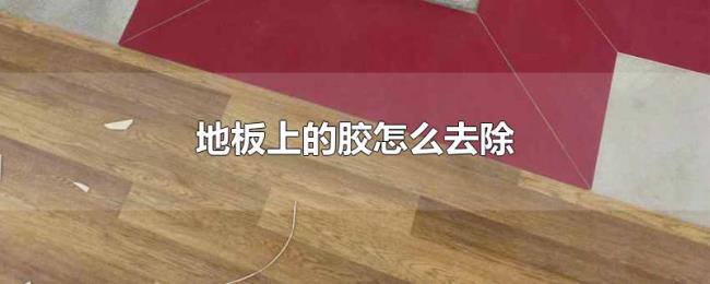 地板上的胶怎么去除 地板上的胶怎么去除