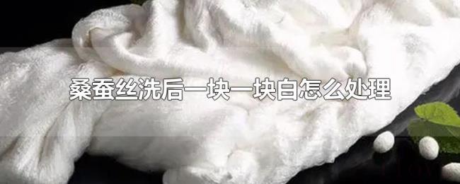 桑蚕丝洗后一块一块白怎么处理 桑蚕丝洗后一块一块白怎么处理