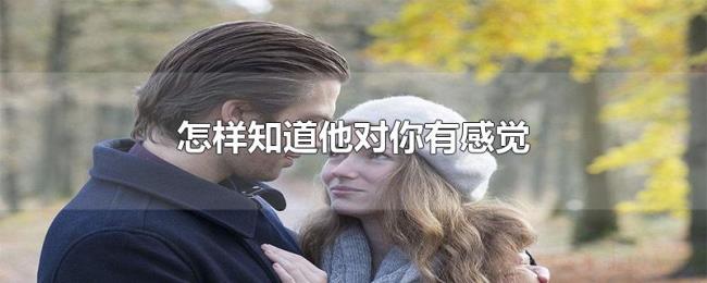 怎样知道他对你有感觉 怎样知道他对你有感觉