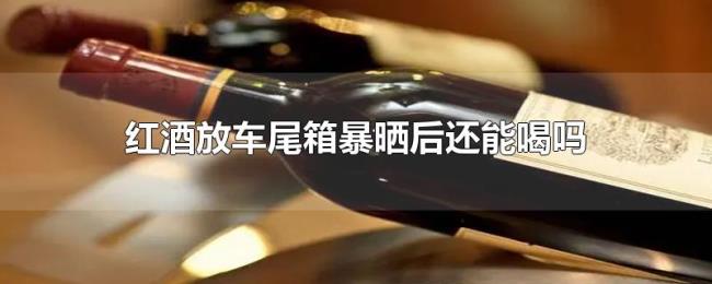 红酒放车尾箱暴晒后还能喝吗 红酒放车尾箱暴晒后还能喝吗