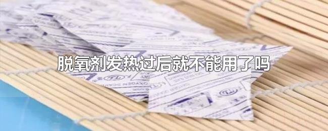 脱氧剂发热过后就不能用了吗