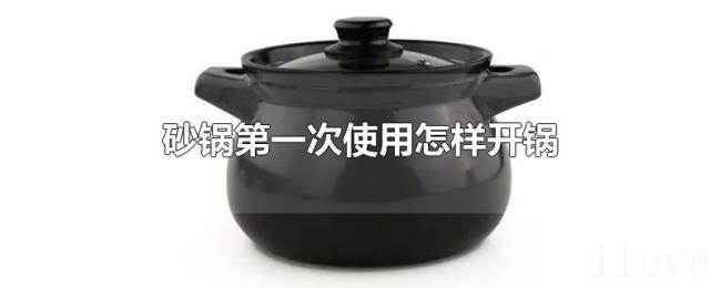 砂锅第一次使用怎样开锅