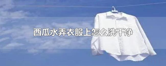 西瓜水弄衣服上怎么洗干净 西瓜水弄衣服上怎么洗干净