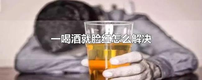 一喝酒就脸红怎么解决 一喝酒就脸红怎么解决