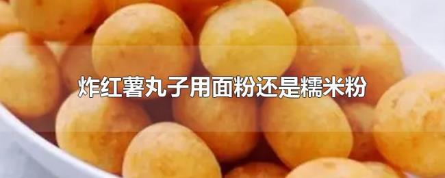 炸红薯丸子用面粉还是糯米粉 炸红薯丸子用面粉还是糯米粉