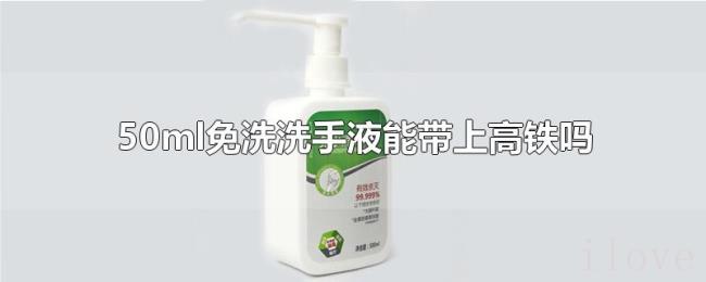 50ml免洗洗手液能带上高铁吗 50ml免洗洗手液能带上高铁吗