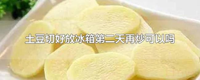 土豆切好放冰箱第二天再炒可以吗 土豆切好放冰箱第二天再炒可以吗