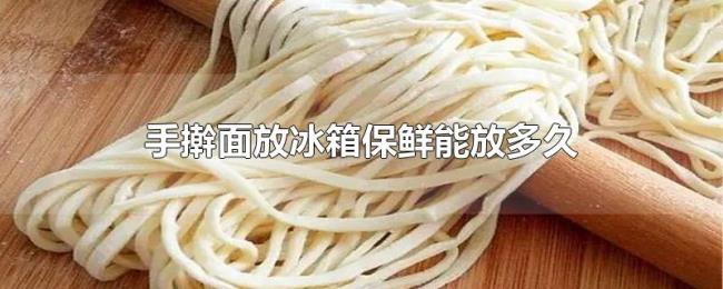 手擀面放冰箱保鲜能放多久 手擀面放冰箱保鲜能放多久