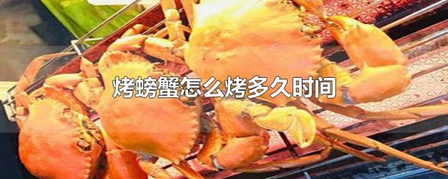 烤螃蟹怎么烤多久时间 烤螃蟹怎么烤多久时间