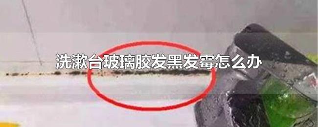 洗漱台玻璃胶发黑发霉怎么办 洗漱台玻璃胶发黑发霉怎么办