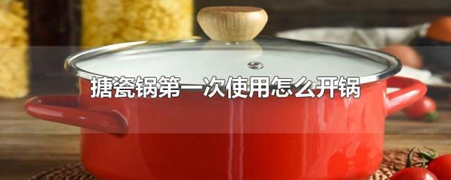 搪瓷锅第一次使用怎么开锅 搪瓷锅第一次使用怎么开锅