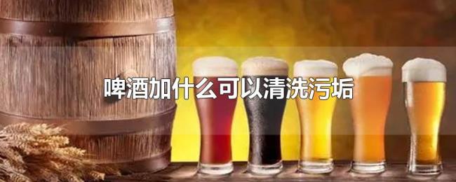 啤酒加什么可以清洗污垢 啤酒加什么可以清洗污垢