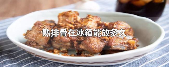 熟排骨在冰箱能放多久 熟排骨在冰箱能放多久