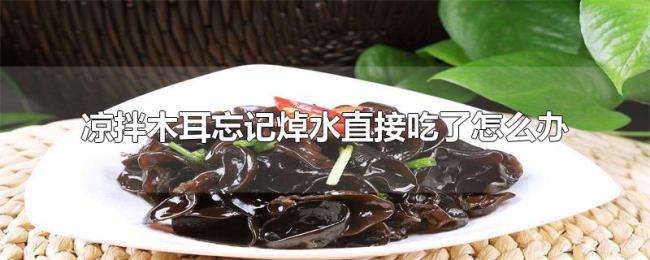 凉拌木耳忘记焯水直接吃了怎么办