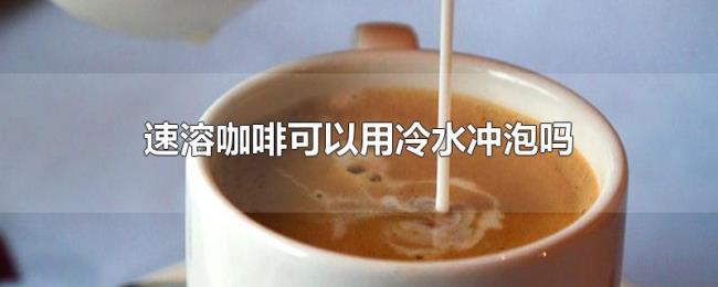速溶咖啡可以用冷水冲泡吗