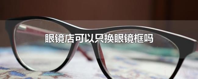 眼镜店可以只换眼镜框吗