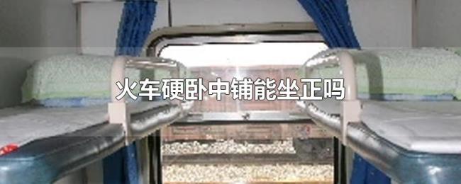 火车硬卧中铺能坐正吗 火车硬卧中铺能坐正吗