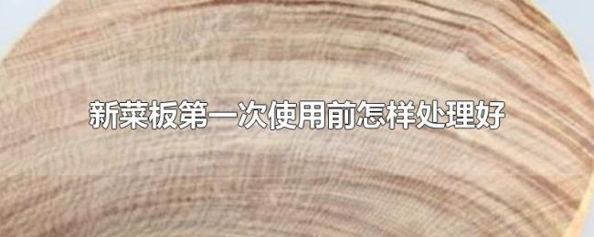 新菜板第一次使用前怎样处理好 新菜板第一次使用前怎样处理好