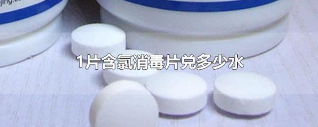 1片含氯消毒片兑多少水 1片含氯消毒片兑多少水