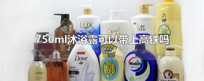750ml沐浴露可以带上高铁吗 750ml沐浴露可以带上高铁吗