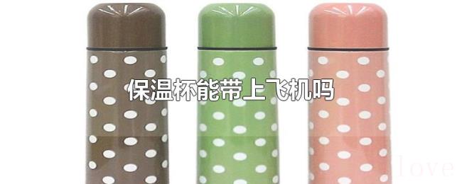 保温杯能带上飞机吗 保温杯能带上飞机吗