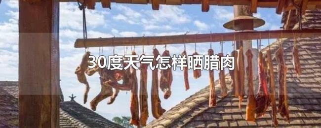 30度天气怎样晒腊肉 30度天气怎样晒腊肉