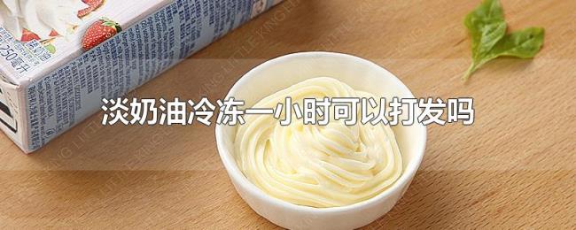 淡奶油冷冻一小时可以打发吗 淡奶油冷冻一小时可以打发吗