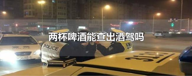 两杯啤酒能查出酒驾吗 两杯啤酒能查出酒驾吗