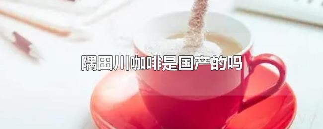 隅田川咖啡是国产的吗 隅田川咖啡是国产的吗