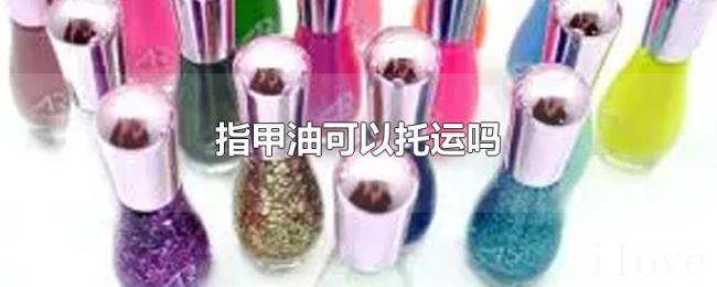 指甲油可以托运吗 指甲油可以托运吗