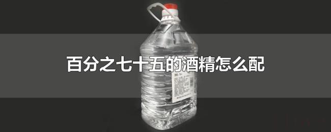 百分之七十五的酒精怎么配 百分之七十五的酒精怎么配