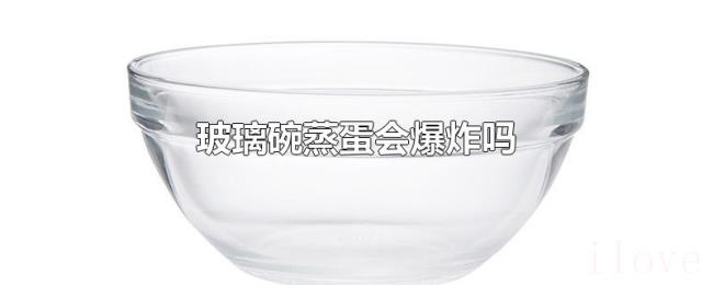 玻璃碗蒸蛋会爆炸吗