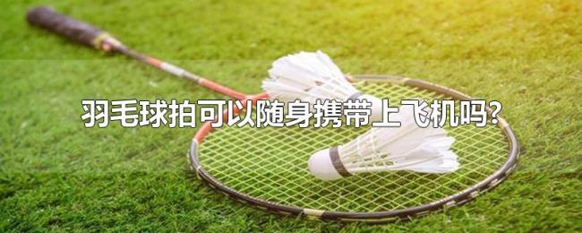 羽毛球拍可以随身携带上飞机吗? 羽毛球拍可以随身携带上飞机吗?