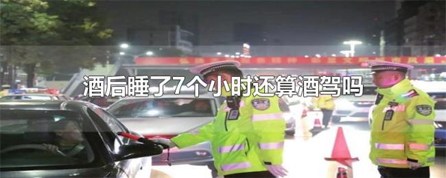 酒后睡了7个小时还算酒驾吗 酒后睡了7个小时还算酒驾吗