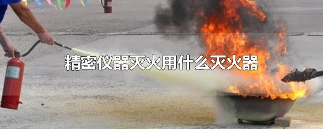 精密仪器灭火用什么灭火器 精密仪器灭火用什么灭火器