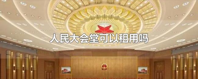 人民大会堂可以租用吗 人民大会堂可以租用吗