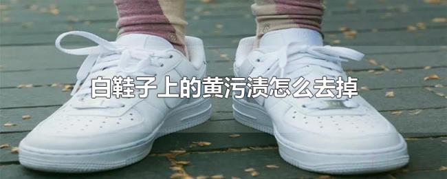 白鞋子上的黄污渍怎么去掉 白鞋子上的黄污渍怎么去掉