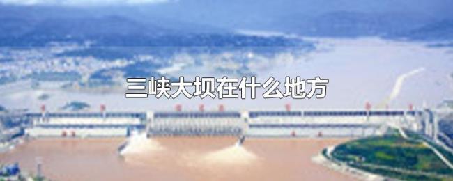 三峡大坝在什么地方 三峡大坝在什么地方