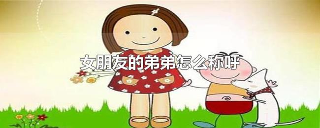 女朋友的弟弟怎么称呼 女朋友的弟弟怎么称呼