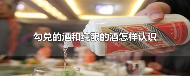 勾兑的酒和纯酿的酒怎样认识 勾兑的酒和纯酿的酒怎样认识