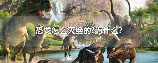 恐龙怎么灭绝的?为什么? 恐龙怎么灭绝的?为什么?