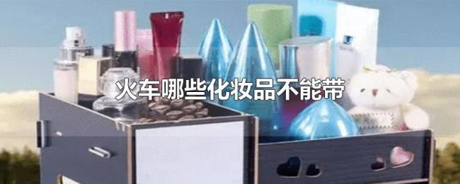 火车哪些化妆品不能带 火车哪些化妆品不能带