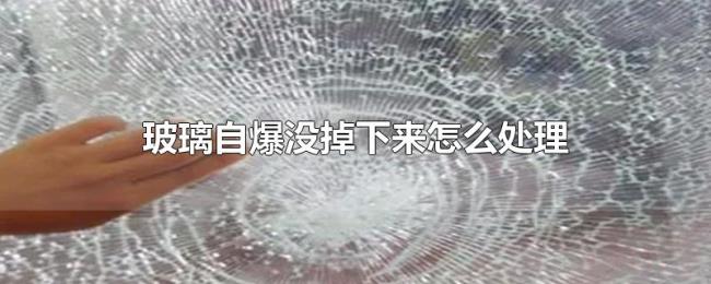玻璃自爆没掉下来怎么处理 玻璃自爆没掉下来怎么处理