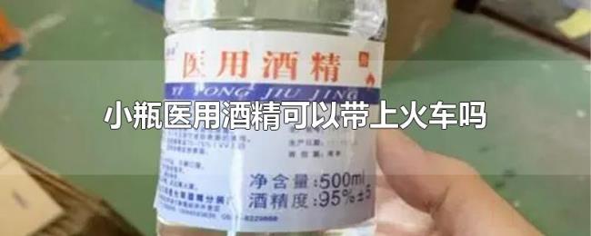 小瓶医用酒精可以带上火车吗 小瓶医用酒精可以带上火车吗