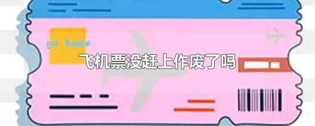 飞机票没赶上作废了吗 飞机票没赶上作废了吗
