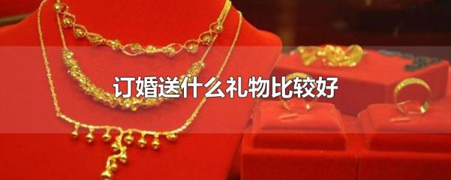 订婚送什么礼物比较好 订婚送什么礼物比较好