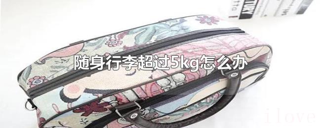 随身行李超过5kg怎么办 随身行李超过5kg怎么办