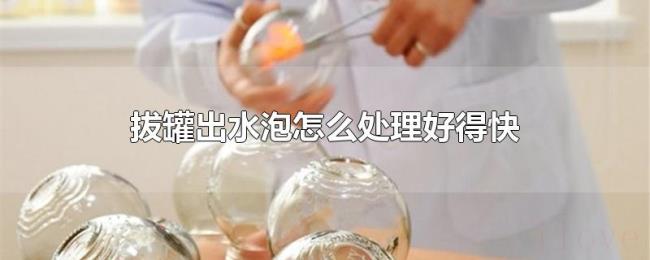 拔罐出水泡怎么处理好得快 拔罐出水泡怎么处理好得快