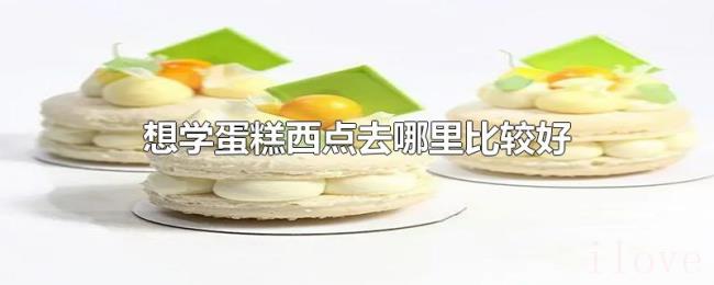 想学蛋糕西点去哪里比较好