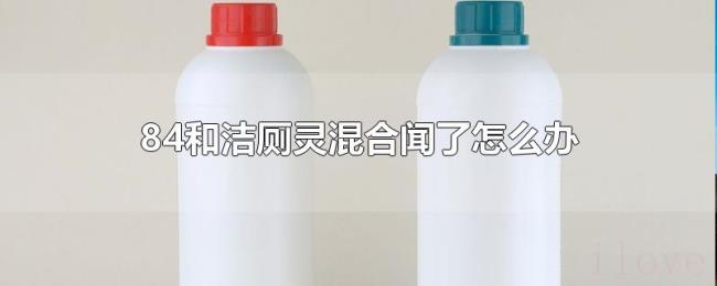 84和洁厕灵混合闻了怎么办 84和洁厕灵混合闻了怎么办